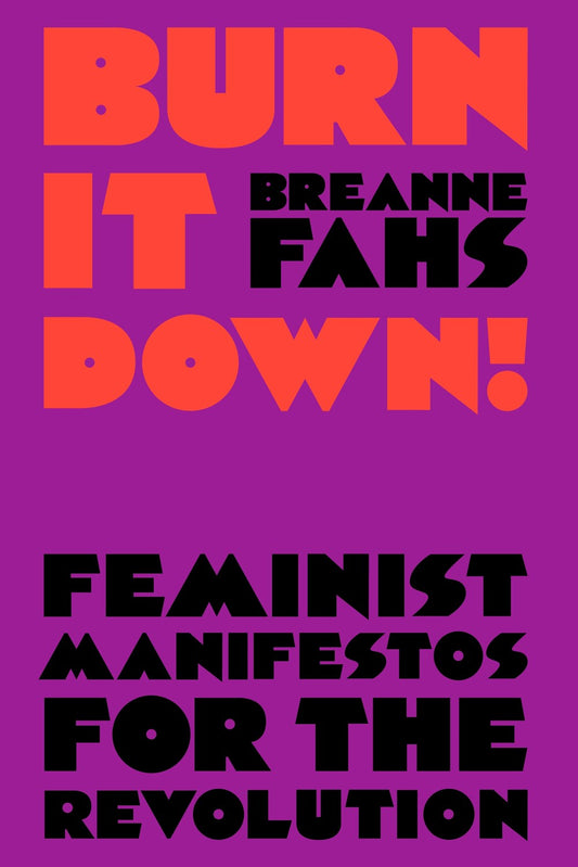 Burn It Down! Feminist Manifestos for the Revolution - Breanne Fahs